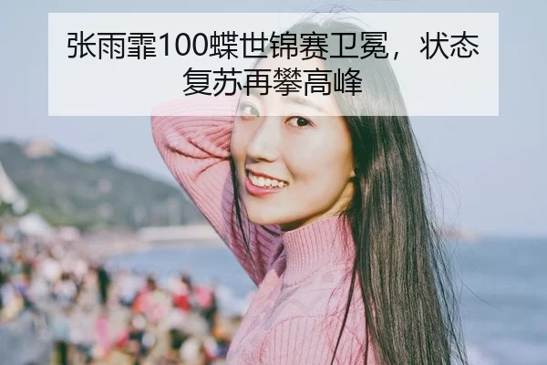 张雨霏100蝶世锦赛卫冕，状态复苏再攀高峰
