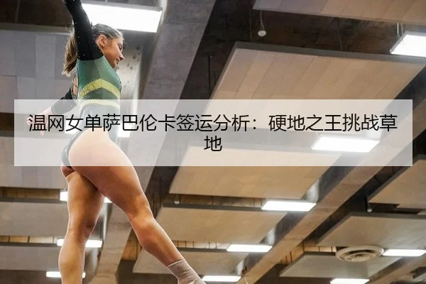 温网女单萨巴伦卡签运分析：硬地之王挑战草地