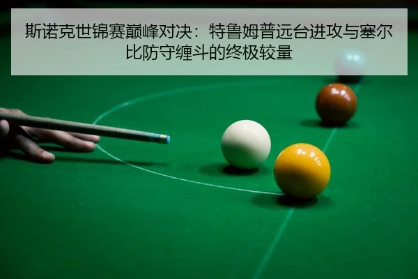 斯诺克世锦赛巅峰对决：特鲁姆普远台进攻与塞尔比防守缠斗的终极较量