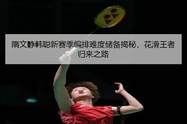 隋文静韩聪新赛季编排难度储备揭秘，花滑王者归来之路
