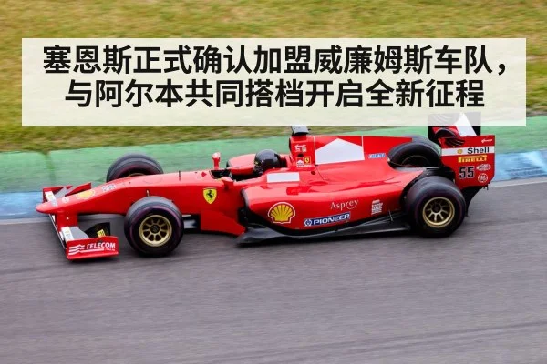 塞恩斯正式确认加盟威廉姆斯车队，与阿尔本共同搭档开启全新征程