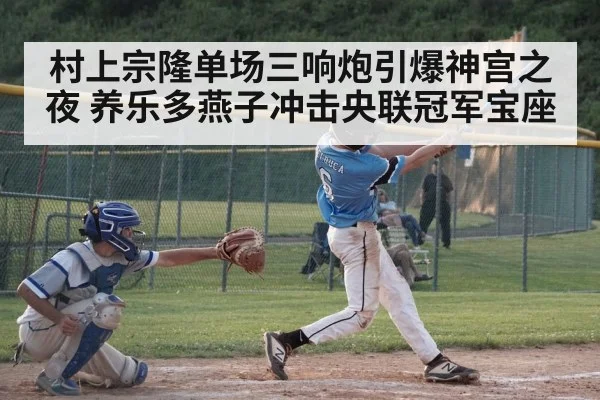 村上宗隆单场三响炮引爆神宫之夜 养乐多燕子冲击央联冠军宝座