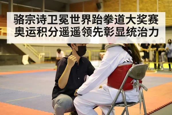 骆宗诗卫冕世界跆拳道大奖赛 奥运积分遥遥领先彰显统治力
