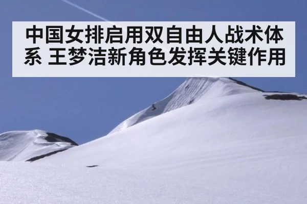 中国女排启用双自由人战术体系 王梦洁新角色发挥关键作用