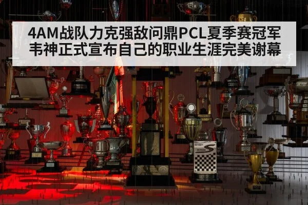 4AM战队力克强敌问鼎PCL夏季赛冠军 韦神正式宣布自己的职业生涯完美谢幕