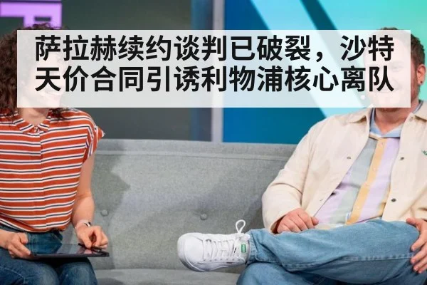 萨拉赫续约谈判已破裂，沙特天价合同引诱利物浦核心离队