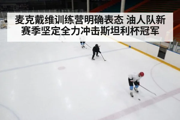 麦克戴维训练营明确表态 油人队新赛季坚定全力冲击斯坦利杯冠军