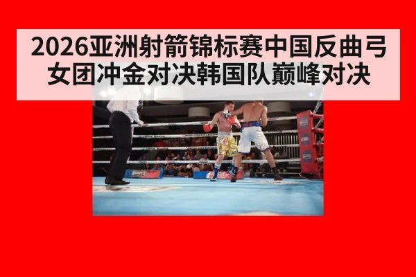 2026亚洲射箭锦标赛中国反曲弓女团冲金对决韩国队巅峰对决